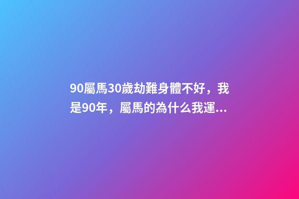 90屬馬30歲劫難身體不好，我是90年，屬馬的為什么我運氣這么差怎么辦 90年屬馬的今年怎么了（庚午年）我今年運氣差極了-第1張-觀點-玄機派